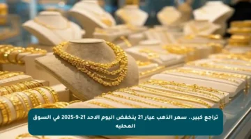 تراجع كبير.. سعر الذهب عيار 21 ينخفض اليوم الأحد 21-9-2025 في السوق المحلية